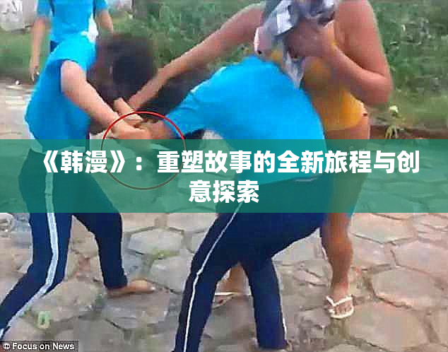 《韩漫》：重塑故事的全新旅程与创意探索