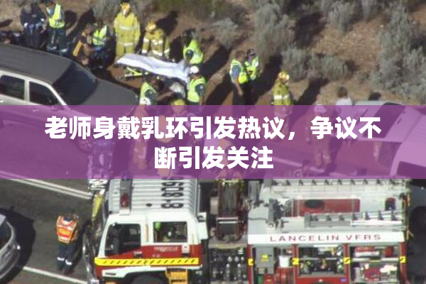 老师身戴乳环引发热议，争议不断引发关注
