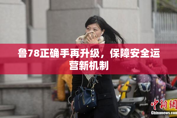 鲁78正确手再升级，保障安全运营新机制