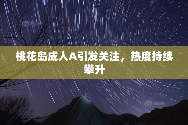 桃花岛成人A引发关注，热度持续攀升