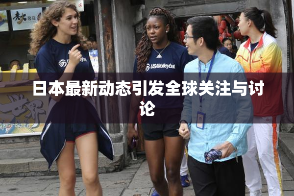日本最新动态引发全球关注与讨论