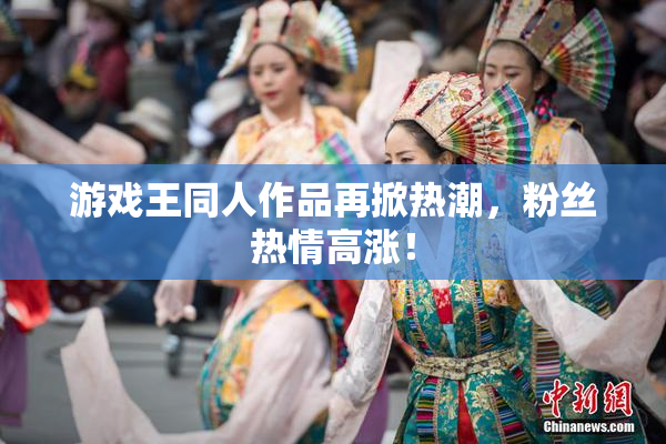 游戏王同人作品再掀热潮，粉丝热情高涨！