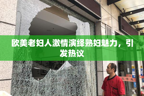 欧美老妇人激情演绎熟妇魅力，引发热议