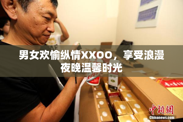 男女欢愉纵情XXOO，享受浪漫夜晚温馨时光