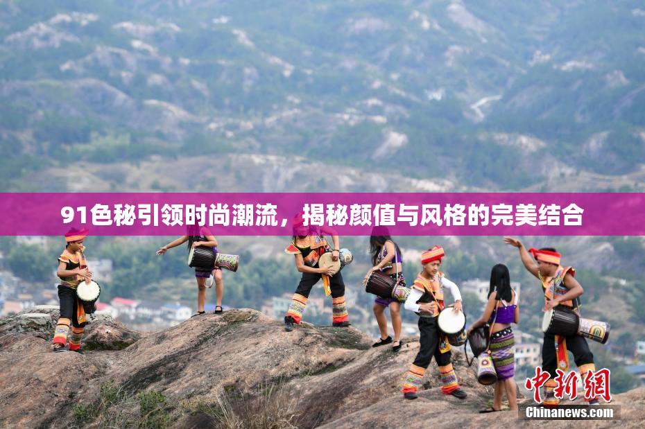 91色秘引领时尚潮流，揭秘颜值与风格的完美结合