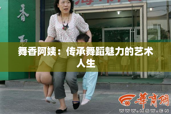 舞香阿姨：传承舞蹈魅力的艺术人生
