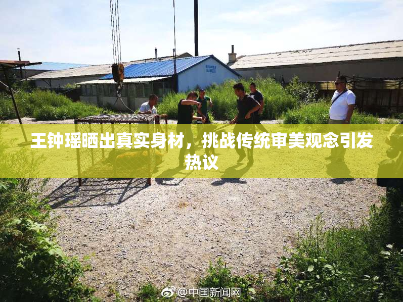 王钟瑶晒出真实身材，挑战传统审美观念引发热议