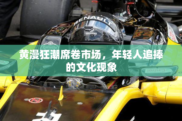 黄漫狂潮席卷市场，年轻人追捧的文化现象