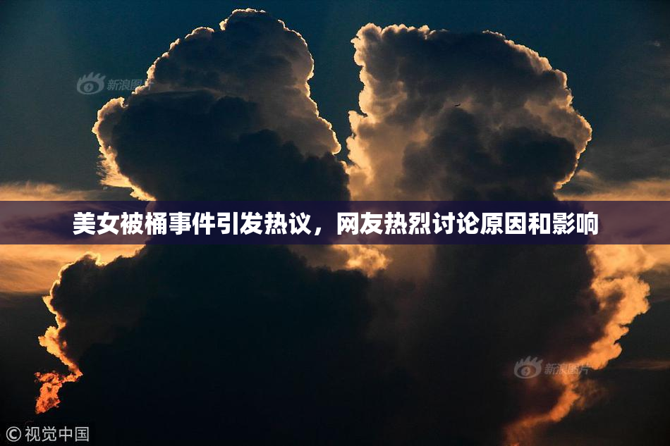 美女被桶事件引发热议，网友热烈讨论原因和影响