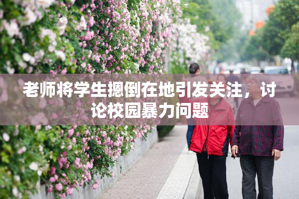 老师将学生摁倒在地引发关注，讨论校园暴力问题