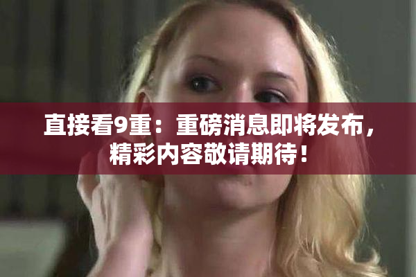 直接看9重：重磅消息即将发布，精彩内容敬请期待！
