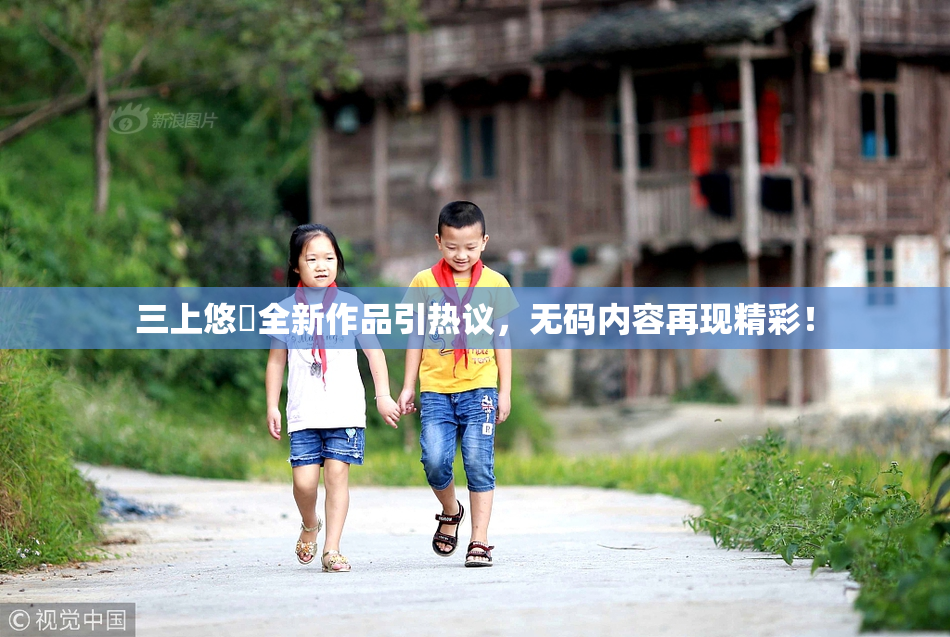 三上悠亜全新作品引热议，无码内容再现精彩！