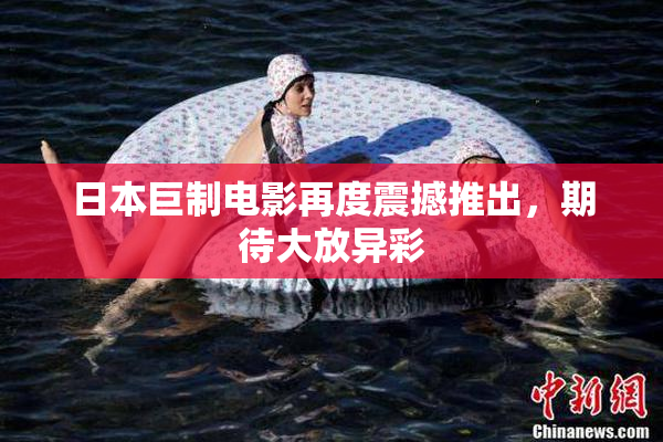 日本巨制电影再度震撼推出，期待大放异彩