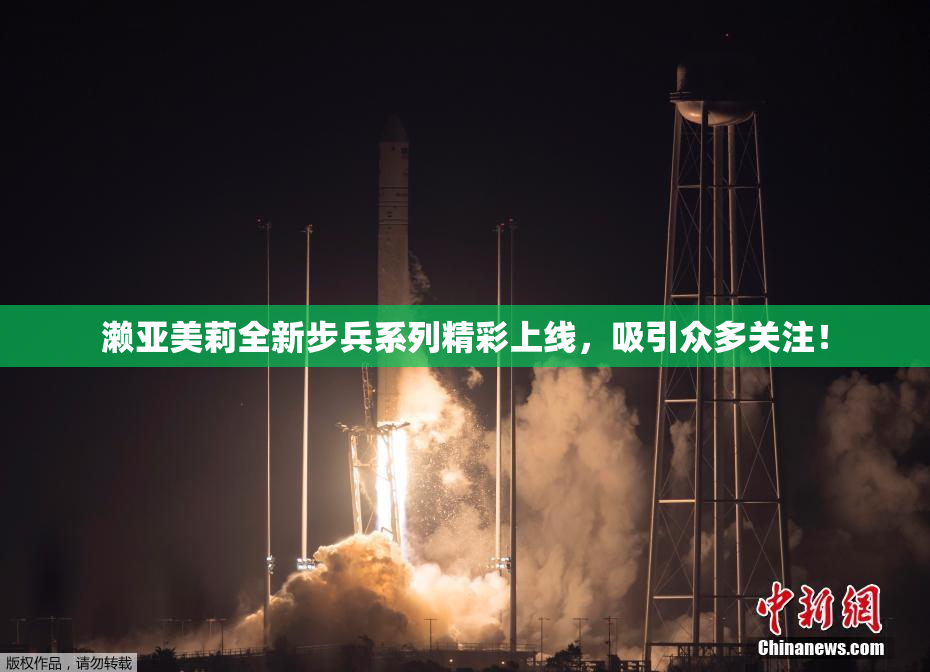 濑亚美莉全新步兵系列精彩上线，吸引众多关注！