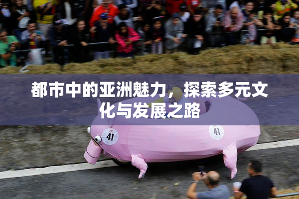 都市中的亚洲魅力，探索多元文化与发展之路