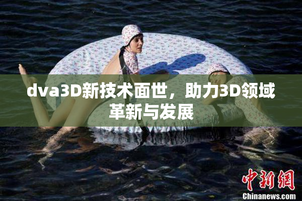 dva3D新技术面世，助力3D领域革新与发展