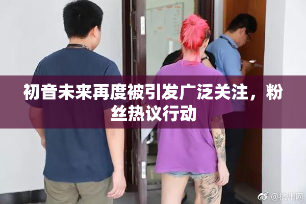 初音未来再度被引发广泛关注，粉丝热议行动