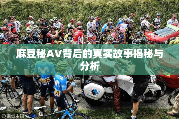 麻豆秘AV背后的真实故事揭秘与分析