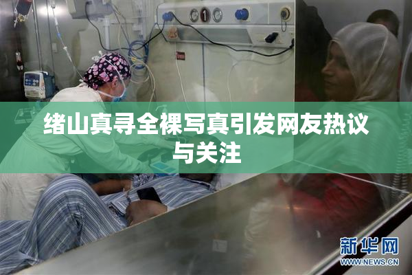绪山真寻全裸写真引发网友热议与关注