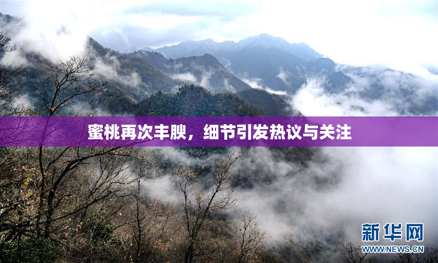 蜜桃再次丰腴，细节引发热议与关注