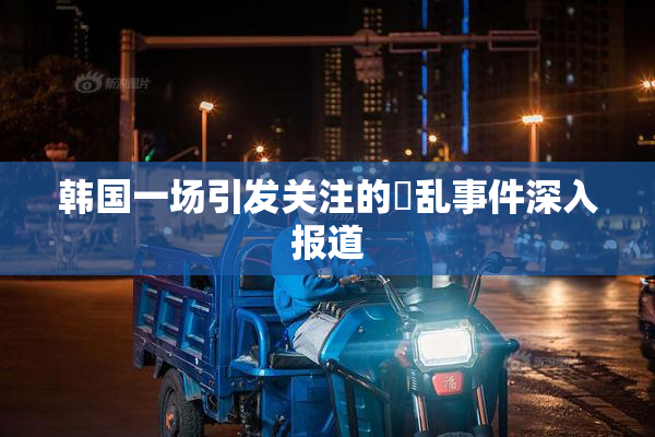 韩国一场引发关注的婬乱事件深入报道