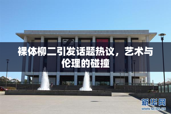 裸体柳二引发话题热议，艺术与伦理的碰撞