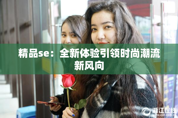 精品se：全新体验引领时尚潮流新风向