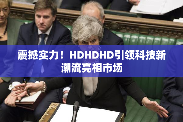 震撼实力！HDHDHD引领科技新潮流亮相市场