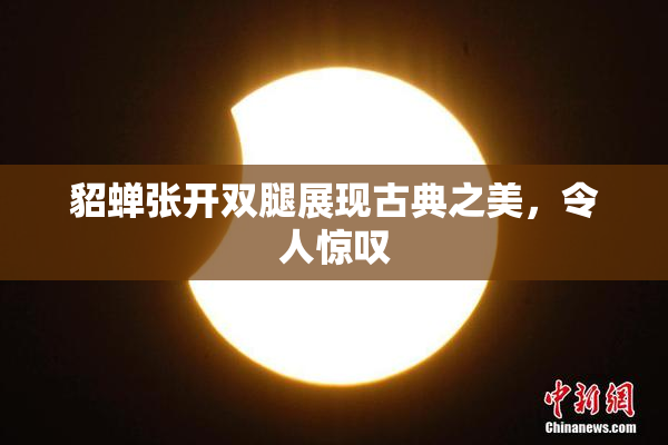 貂蝉张开双腿展现古典之美，令人惊叹