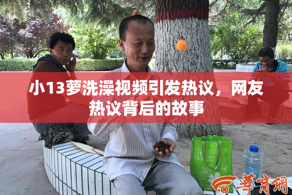 小13萝洗澡视频引发热议，网友热议背后的故事