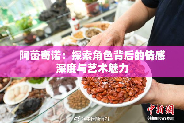 阿蕾奇诺：探索角色背后的情感深度与艺术魅力