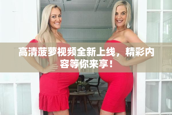 高清菠萝视频全新上线，精彩内容等你来享！