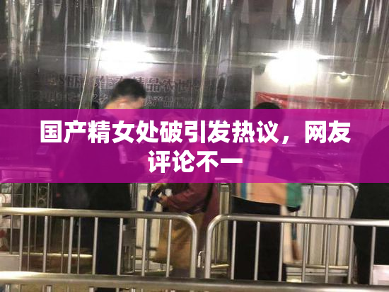 国产精女处破引发热议，网友评论不一