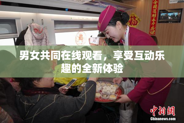 男女共同在线观看，享受互动乐趣的全新体验