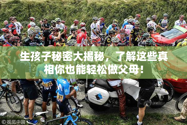 生孩子秘密大揭秘，了解这些真相你也能轻松做父母！