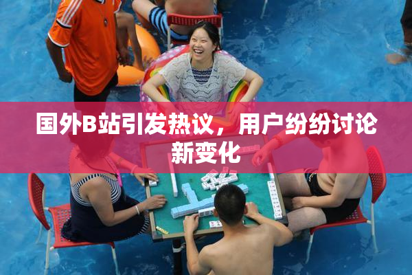 国外B站引发热议，用户纷纷讨论新变化