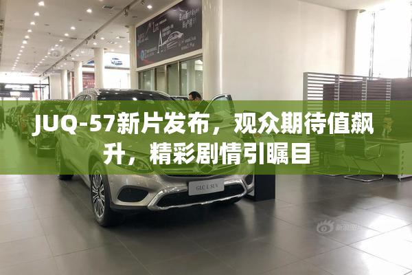 JUQ-57新片发布，观众期待值飙升，精彩剧情引瞩目