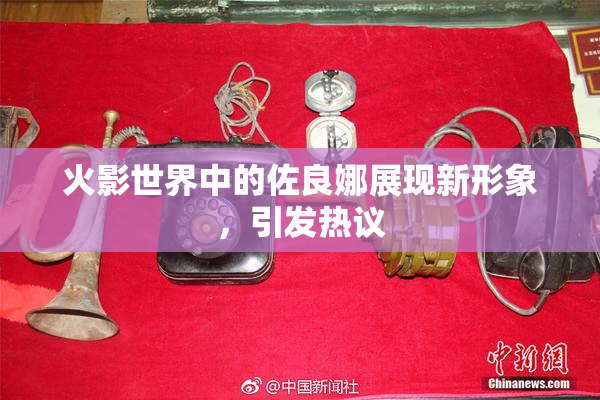 火影世界中的佐良娜展现新形象，引发热议
