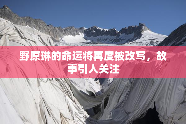 野原琳的命运将再度被改写，故事引人关注