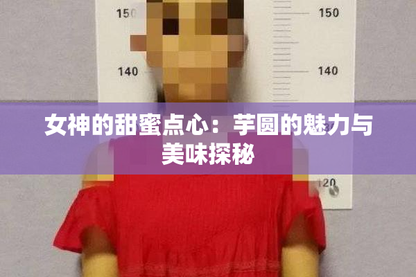 女神的甜蜜点心：芋圆的魅力与美味探秘