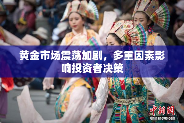 黄金市场震荡加剧，多重因素影响投资者决策