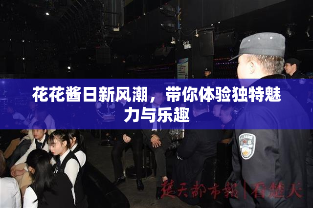 花花酱日新风潮，带你体验独特魅力与乐趣
