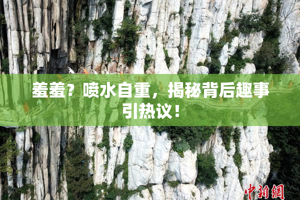 羞羞？喷水自重，揭秘背后趣事引热议！