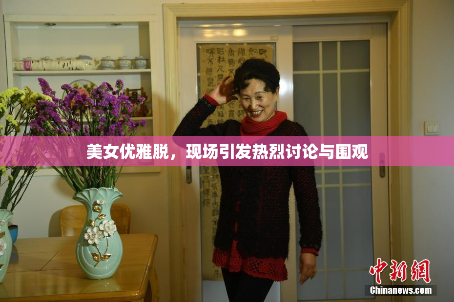 美女优雅脱，现场引发热烈讨论与围观