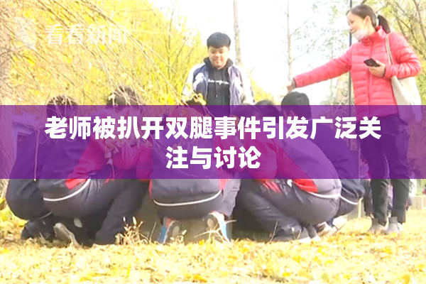 老师被扒开双腿事件引发广泛关注与讨论