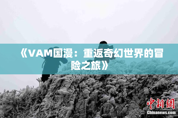《VAM国漫：重返奇幻世界的冒险之旅》