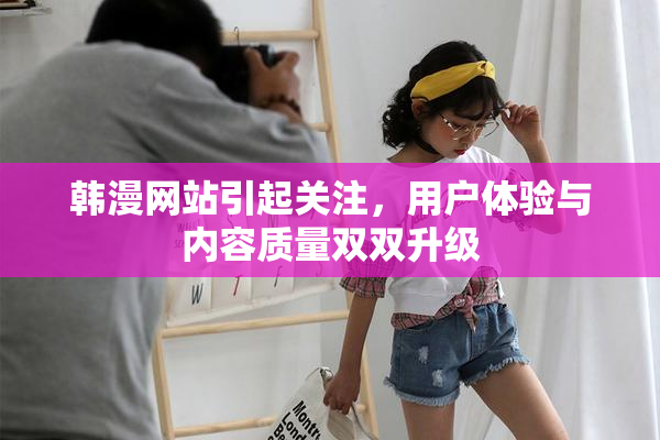 韩漫网站引起关注，用户体验与内容质量双双升级