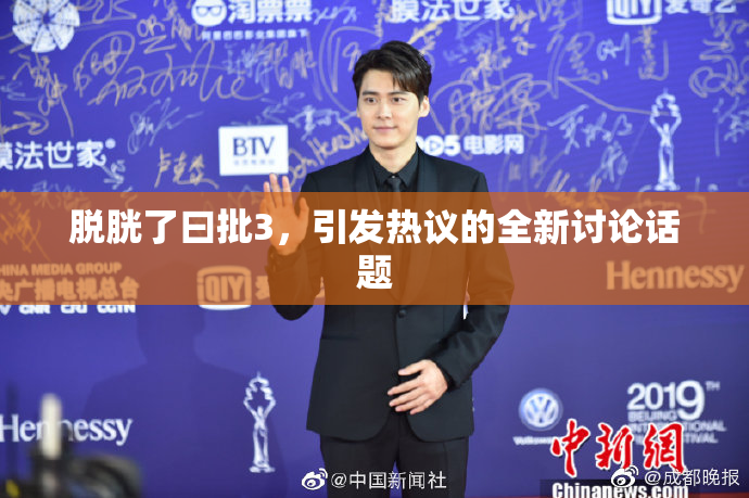 脱胱了曰批3，引发热议的全新讨论话题