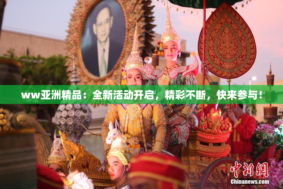 ww亚洲精品：全新活动开启，精彩不断，快来参与！