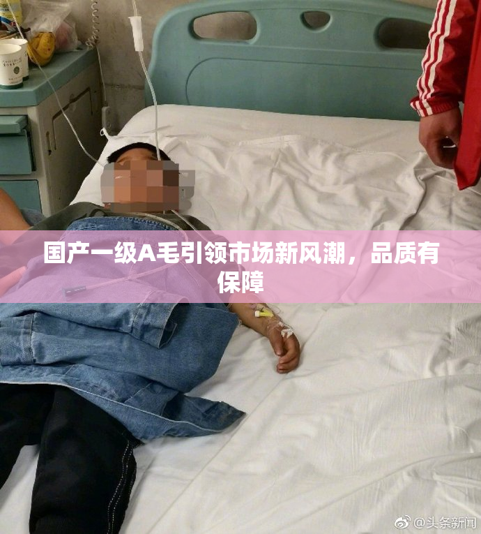 国产一级A毛引领市场新风潮，品质有保障